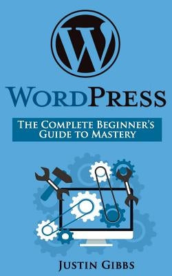WordPress: The Complete Beginner's Guide to Mastery by Gibbs, Justin