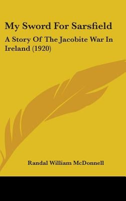 My Sword For Sarsfield: A Story Of The Jacobite War In Ireland (1920) by McDonnell, Randal William