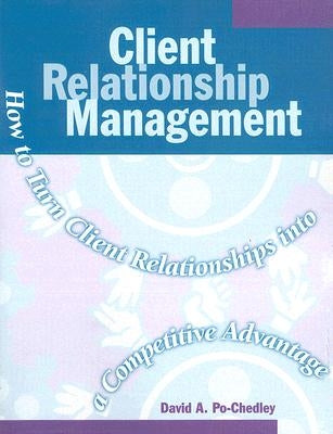 Client Relationship Management: How to Turn Client Relationships Into a Competitive Advantage by Po-Chedley, David A.