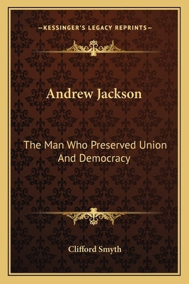 Andrew Jackson: The Man Who Preserved Union And Democracy by Smyth, Clifford