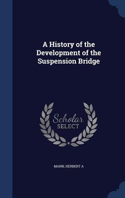 A History of the Development of the Suspension Bridge by Mann, Herbert A.