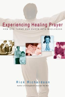 Experiencing Healing Prayer: How God Turns Our Hurts Into Wholeness by Richardson, Rick