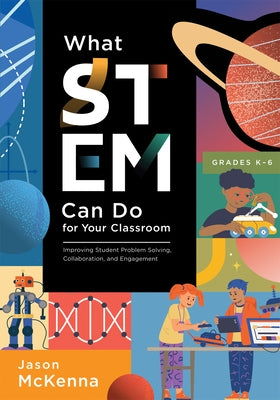 What Stem Can Do for Your Classroom: Improving Student Problem Solving, Collaboration, and Engagement, Grades K-6 by McKenna, Jason