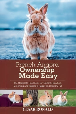 French Angora Rabbit Ownership Made Easy: The Complete Handbook For Training, Bonding, Grooming and Raising a Happy And Healthy Pet by Ronald, Cesar