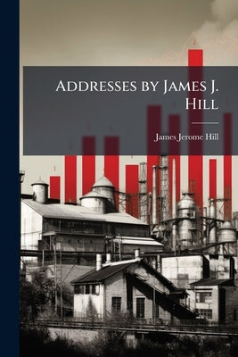 Addresses by James J. Hill by Hill, James Jerome