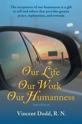 Our Life, Our Work, Our Humanness: The acceptance of our humanness is a gift to self and others that provides greater peace, exploration, and rewards by Dodd, Vincent