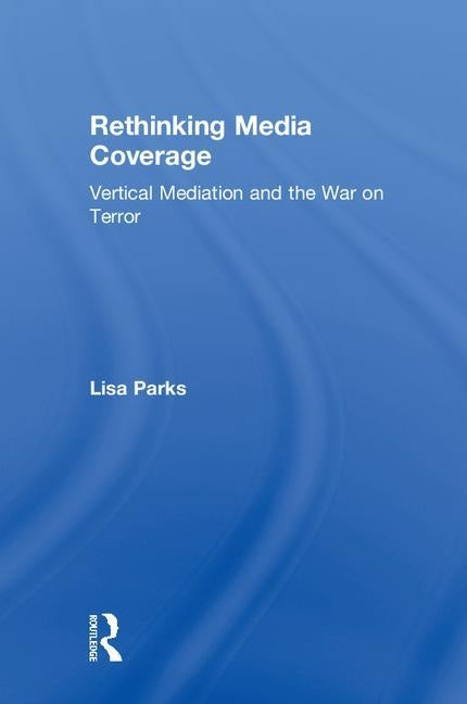 Rethinking Media Coverage: Vertical Mediation and the War on Terror by Parks, Lisa