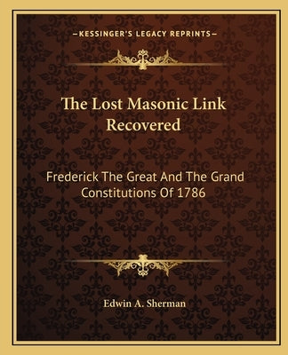 The Lost Masonic Link Recovered: Frederick the Great and the Grand Constitutions of 1786 by Sherman, Edwin a.