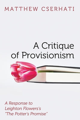 A Critique of Provisionism: A Response to Leighton Flowers's "The Potter's Promise" by Cserhati, Matthew