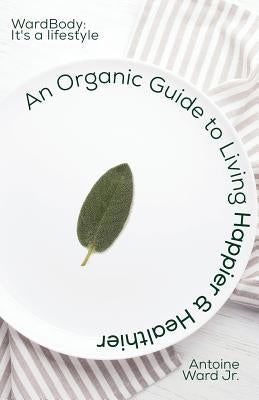 An Organic Guide to Living Happier & Healthier: WardBody: It's A Lifestyle by Ward, Antoine Lamont, Jr.
