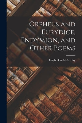 Orpheus and Eurydice, Endymion, and Other Poems by Barclay, Hugh Donald