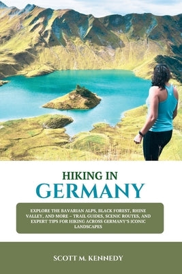 Hiking in Germany 2025-2026: Explore the Bavarian Alps, Black Forest, Rhine Valley, and More - Trail Guides, Scenic Routes, and Expert Tips for Hiking by Kennedy, Scott M.