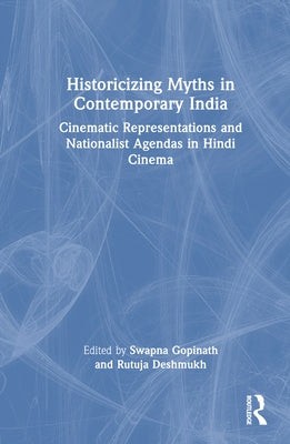 Historicizing Myths in Contemporary India: Cinematic Representations and Nationalist Agendas in Hindi Cinema by Gopinath, Swapna