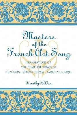 Masters of the French Art Song: Translations of the Complete Songs of Chausson, Debussy, Duparc, Faure, and Ravel by LeVan, Timothy