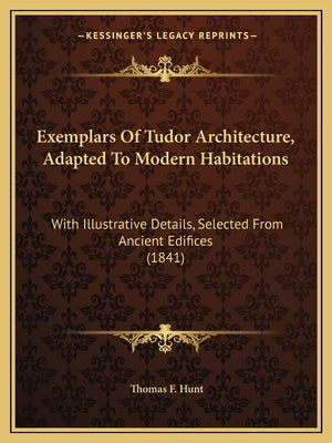 Exemplars Of Tudor Architecture, Adapted To Modern Habitations: With Illustrative Details, Selected From Ancient Edifices (1841) by Hunt, Thomas F.