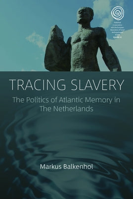 Tracing Slavery: The Politics of Atlantic Memory in the Netherlands by Balkenhol, Markus