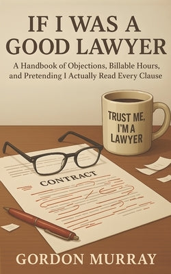 If I Was a Good Lawyer: Sarcastic and Hilarious Tips for Lawyers with Relatable Real-Life Scenarios About Clients, Courtrooms, and Legal Chaos by Murray, Gordon