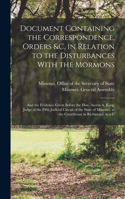 Document Containing the Correspondence, Orders &c. in Relation to the Disturbances With the Mormons; and the Evidence Given Before the Hon. Austin A. by Missouri Office of the Secretary of