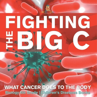 Fighting the Big C: What Cancer Does to the Body - Biology 6th Grade Children's Biology Books by Baby Professor