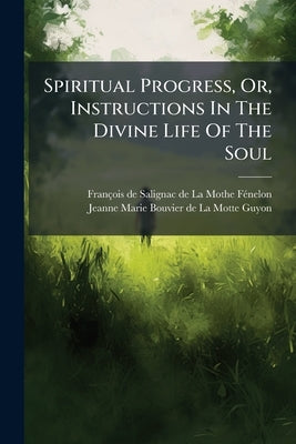 Spiritual Progress, Or, Instructions In The Divine Life Of The Soul by François de Salignac de la Mothe- Fã