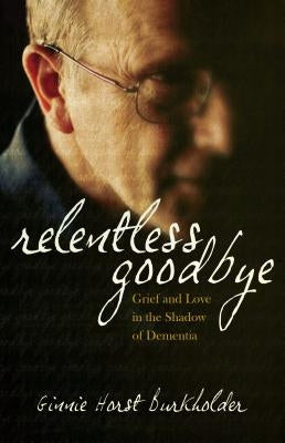 Relentless Goodbye: Grief and Love in the Shadow of Dementia by Horst Burkholder, Ginnie