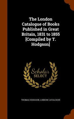 The London Catalogue of Books Published in Great Britain, 1831 to 1855 [Compiled by T. Hodgson] by Hodgson, Thomas