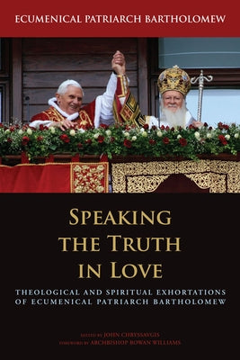 Speaking the Truth in Love: Theological and Spiritual Exhortations of Ecumenical Patriarch Bartholomew by Bartholomew, Ecumenical Patriarch