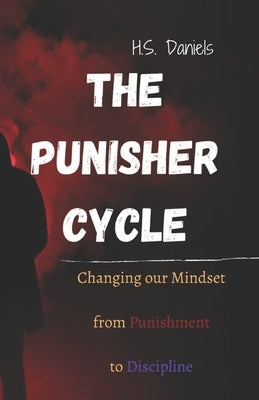 The Punisher Cycle: Changing Our Mindset from Punishment to Discipline by Daniels, H. S.