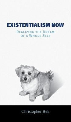 Existentialism Now: Realizing the Dream of a Whole Self by Bek, Christopher