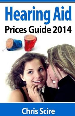 Hearing Aid Prices Guide 2014: Comparing Phonak, Widex, Siemens, Oticon, Starkey, Resound, Unitron, Digital Hearing Aids by Scire, Chris