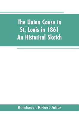 The Union cause in St. Louis in 1861; an historical sketch by Rombauer, Robert Julius