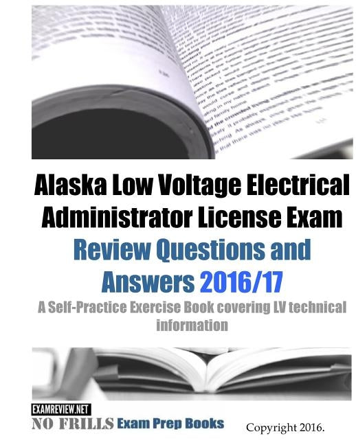 Alaska Low Voltage Electrical Administrator License Exam Review Questions and Answers 2016/17 Edition: A Self-Practice Exercise Book covering LV techn by Examreview
