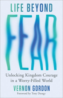 Life Beyond Fear: Unlocking Kingdom Courage in a Worry-Filled World by Gordon, Vernon