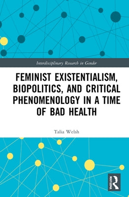 Feminist Existentialism, Biopolitics, and Critical Phenomenology in a Time of Bad Health by Welsh, Talia