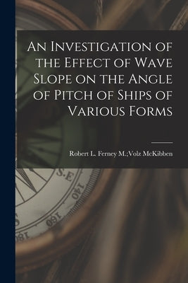 An Investigation of the Effect of Wave Slope on the Angle of Pitch of Ships of Various Forms by McKibben, Ferney M. Volz Robert L.