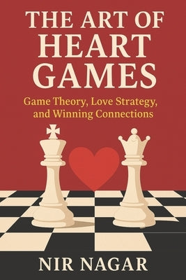 The Art of Heart Games: How Game Theory Unlocks Love and Lasting Relationships by Nagar, Nir