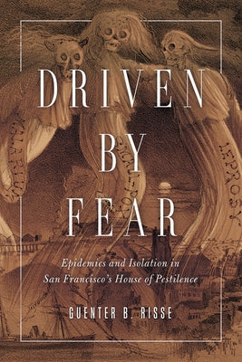 Driven by Fear: Epidemics and Isolation in San Francisco's House of Pestilence by Risse, Guenter B.