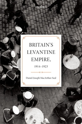 Britain's Levantine Empire, 1914-1923 by Macarthur-Seal, Daniel-Joseph