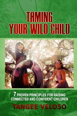 Taming Your Wild Child: 7 Proven Principles for Raising Connected and Confident Children by Veloso, Tangee