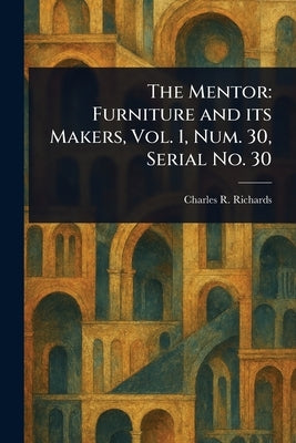 The Mentor: Furniture and Its Makers, Vol. 1, Num. 30, Serial No. 30 by Richards, Charles R. (Charles Russell)