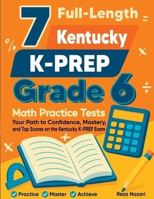 7 Full-Length Kentucky KSA Grade 6 Math Practice Tests: Your Path to Confidence, Mastery, and Top Scores on the Kentucky KSA Exam by Nazari, Reza