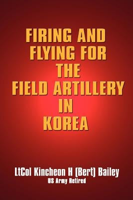 Firing and Flying for the Field Artillery in Korea by Bailey, Kincheon H.