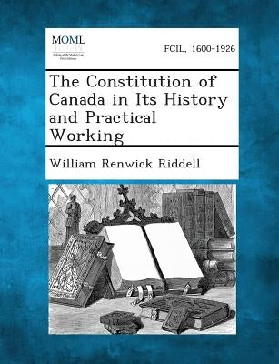 The Constitution of Canada in Its History and Practical Working by Riddell, William Renwick