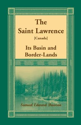 The Saint Lawrence [Canada]: Its Basin and Border-Lands by Dawson, Samuel Edward