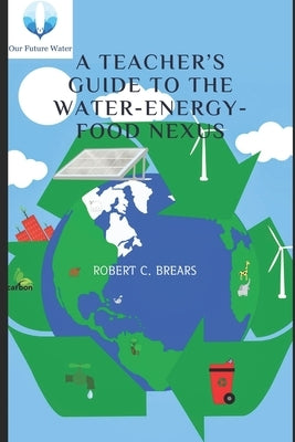 A Teacher's Guide to the Water-Energy-Food Nexus by Brears, Robert C.