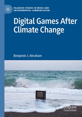 Digital Games After Climate Change by Abraham, Benjamin J.