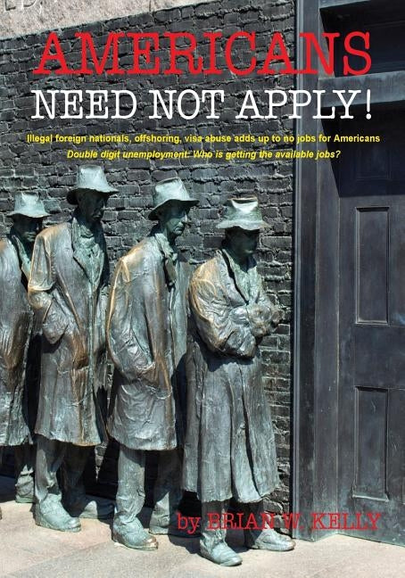 Americans Need Not Apply!: Illegal foreign nationals, offshoring, visa abuse adds up to no jobs for Americans. by Kelly, Brian W.