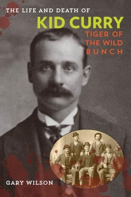 The Life and Death of Kid Curry: Tiger of the Wild Bunch, First Edition by Wilson, Gary A.