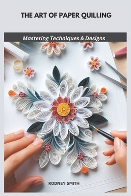 The Art of Paper Quilling: Mastering Techniques & Designs by Smith, Rodney