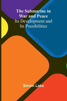 The Submarine in War and Peace: Its Development and its Possibilities by Lake, Simon